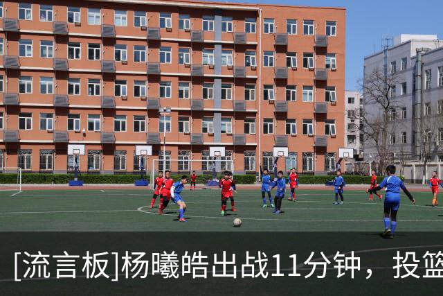 [流言板]杨曦皓出战11分钟，投篮5中0得到0分3篮板2抢断1盖帽